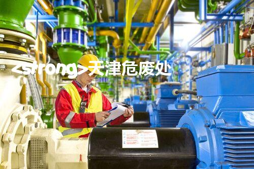 <strong>天津危废处理公司排名前十名名单如何安全处理危险废弃物？</strong>